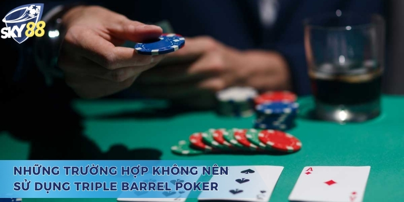 Các trường hợp nên tránh khi sử dụng chiến thuật Triple Barrel Poker là gì